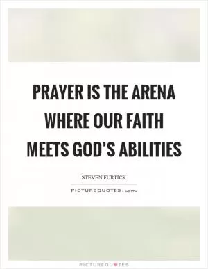 Prayer is the arena where our faith meets God’s abilities Picture Quote #1