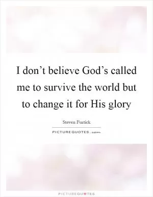 I don’t believe God’s called me to survive the world but to change it for His glory Picture Quote #1