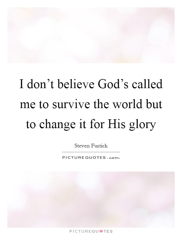 I don't believe God's called me to survive the world but to change it for His glory Picture Quote #1
