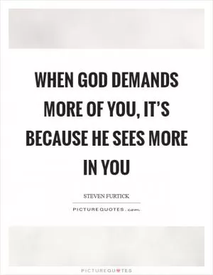 When God demands more of you, it’s because He sees more IN you Picture Quote #1