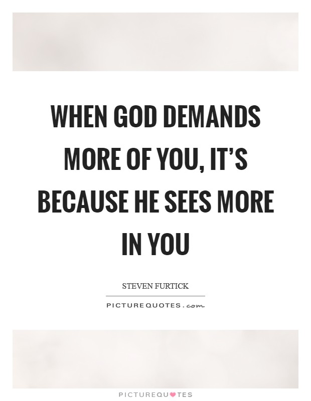 When God demands more of you, it's because He sees more IN you Picture Quote #1