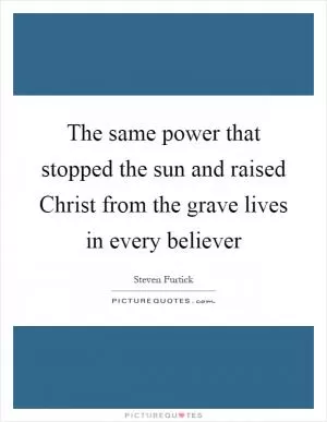 The same power that stopped the sun and raised Christ from the grave lives in every believer Picture Quote #1