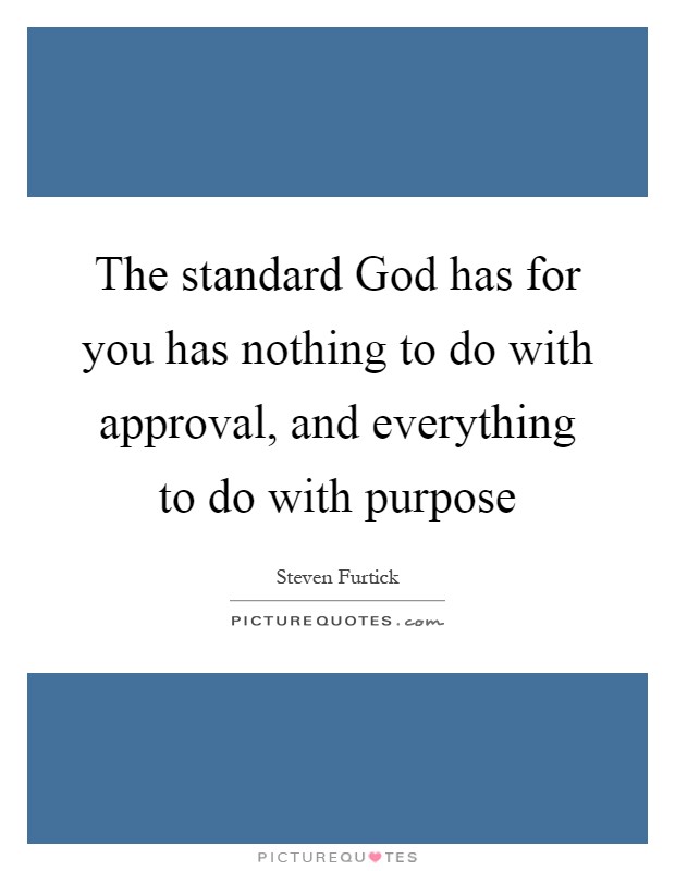 The standard God has for you has nothing to do with approval, and everything to do with purpose Picture Quote #1