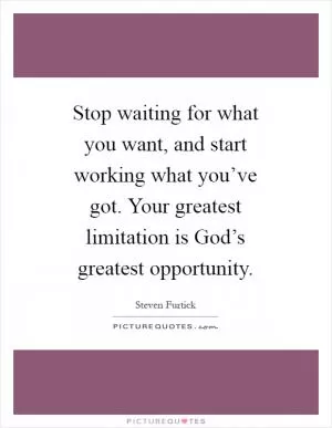 Stop waiting for what you want, and start working what you’ve got. Your greatest limitation is God’s greatest opportunity Picture Quote #1