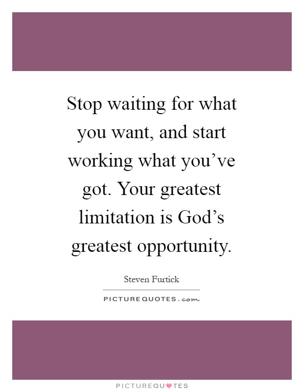 Stop waiting for what you want, and start working what you've got. Your greatest limitation is God's greatest opportunity Picture Quote #1