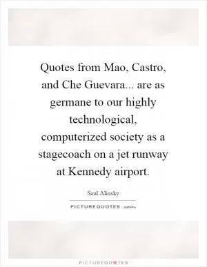 Quotes from Mao, Castro, and Che Guevara... are as germane to our highly technological, computerized society as a stagecoach on a jet runway at Kennedy airport Picture Quote #1