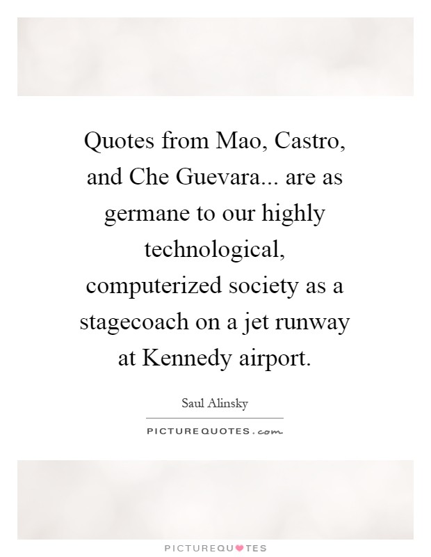 Quotes from Mao, Castro, and Che Guevara... are as germane to our highly technological, computerized society as a stagecoach on a jet runway at Kennedy airport Picture Quote #1