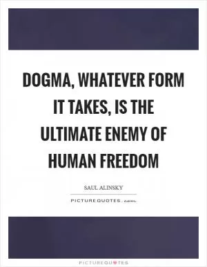 Dogma, Whatever Form It Takes, Is The Ultimate Enemy Of Human Freedom Picture Quote #1