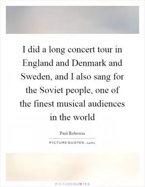 I did a long concert tour in England and Denmark and Sweden, and I also sang for the Soviet people, one of the finest musical audiences in the world Picture Quote #1