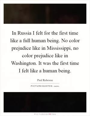 In Russia I felt for the first time like a full human being. No color prejudice like in Mississippi, no color prejudice like in Washington. It was the first time I felt like a human being Picture Quote #1