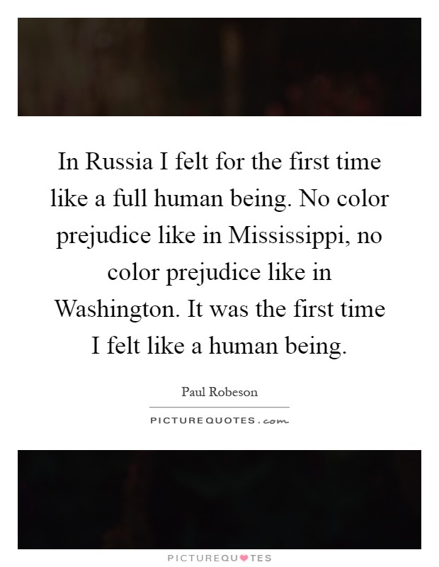 In Russia I felt for the first time like a full human being. No color prejudice like in Mississippi, no color prejudice like in Washington. It was the first time I felt like a human being Picture Quote #1