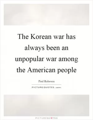 The Korean war has always been an unpopular war among the American people Picture Quote #1