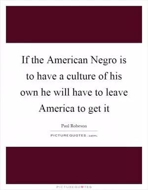 If the American Negro is to have a culture of his own he will have to leave America to get it Picture Quote #1
