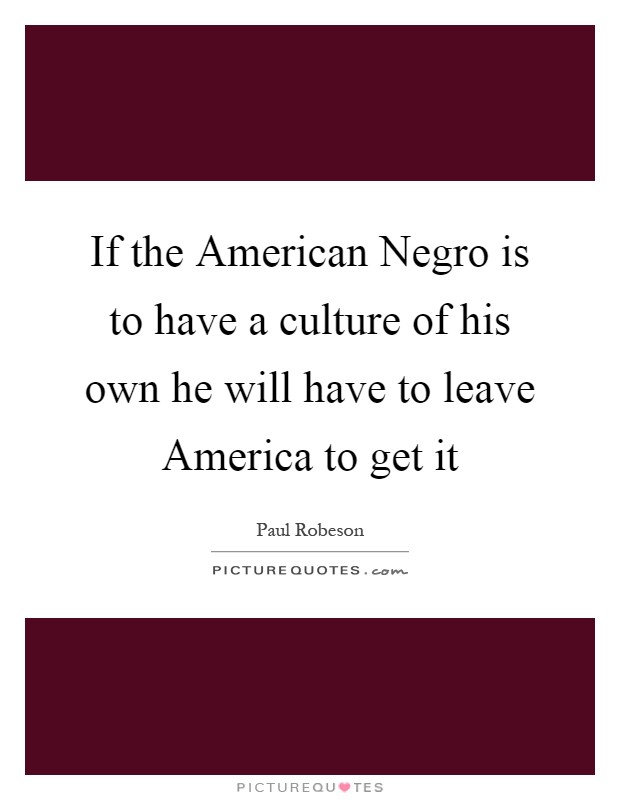 If the American Negro is to have a culture of his own he will have to leave America to get it Picture Quote #1