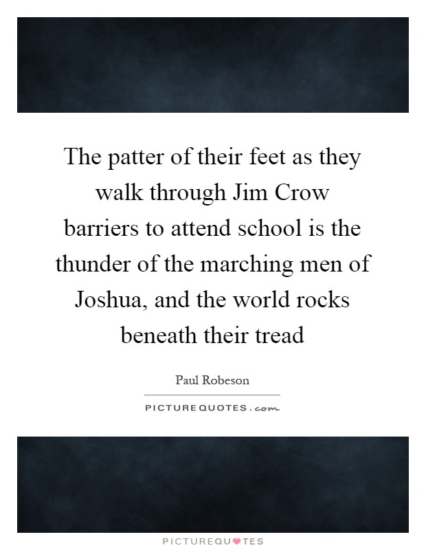 The patter of their feet as they walk through Jim Crow barriers to attend school is the thunder of the marching men of Joshua, and the world rocks beneath their tread Picture Quote #1
