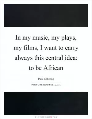 In my music, my plays, my films, I want to carry always this central idea: to be African Picture Quote #1