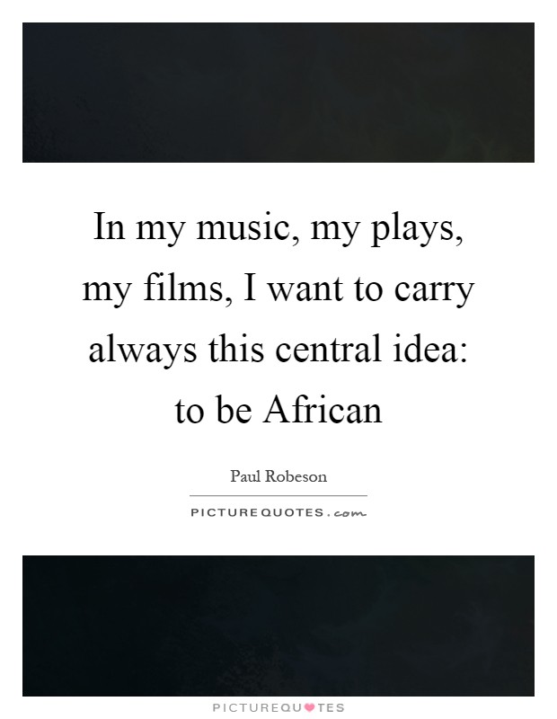 In my music, my plays, my films, I want to carry always this central idea: to be African Picture Quote #1