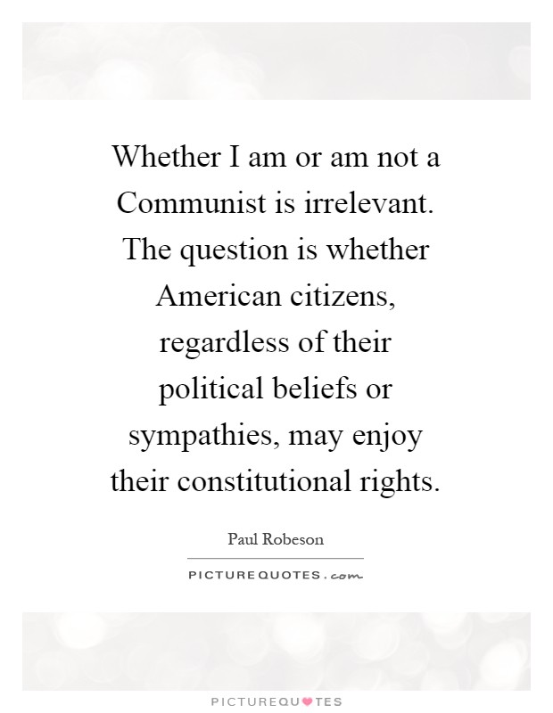 Whether I am or am not a Communist is irrelevant. The question is whether American citizens, regardless of their political beliefs or sympathies, may enjoy their constitutional rights Picture Quote #1