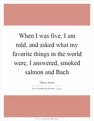 When I was five, I am told, and asked what my favorite things in the world were, I answered, smoked salmon and Bach Picture Quote #1