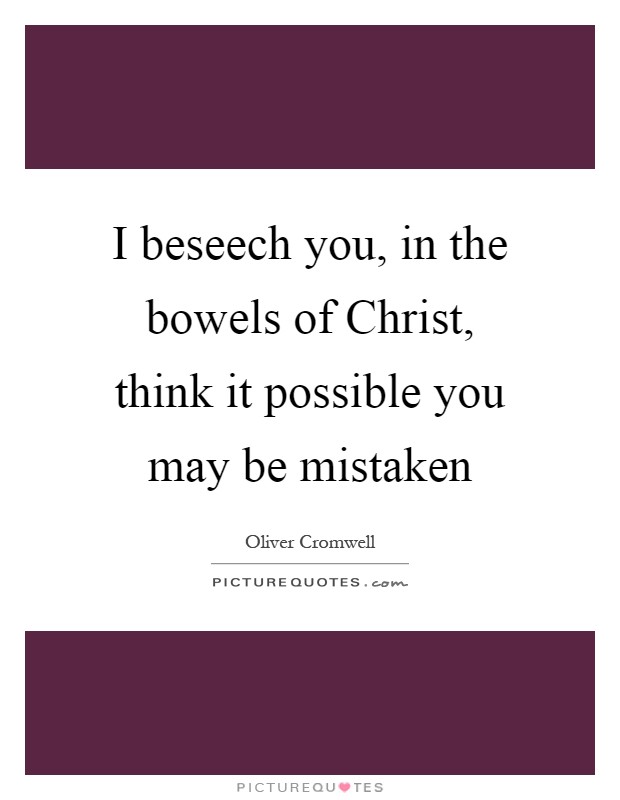 I beseech you, in the bowels of Christ, think it possible you may be mistaken Picture Quote #1