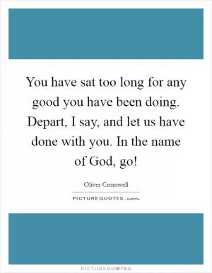 You have sat too long for any good you have been doing. Depart, I say, and let us have done with you. In the name of God, go! Picture Quote #1