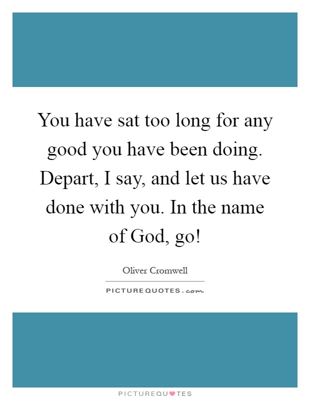 You have sat too long for any good you have been doing. Depart, I say, and let us have done with you. In the name of God, go! Picture Quote #1