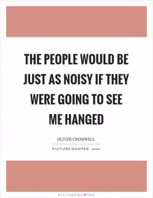 THE PEOPLE WOULD BE JUST AS NOISY IF THEY WERE GOING TO SEE ME HANGED Picture Quote #1