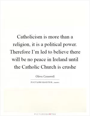 Catholicism is more than a religion, it is a political power. Therefore I’m led to believe there will be no peace in Ireland until the Catholic Church is crushe Picture Quote #1