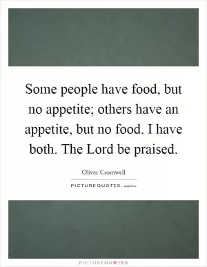 Some people have food, but no appetite; others have an appetite, but no food. I have both. The Lord be praised Picture Quote #1