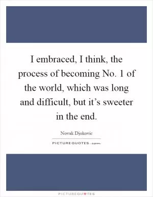 I embraced, I think, the process of becoming No. 1 of the world, which was long and difficult, but it’s sweeter in the end Picture Quote #1
