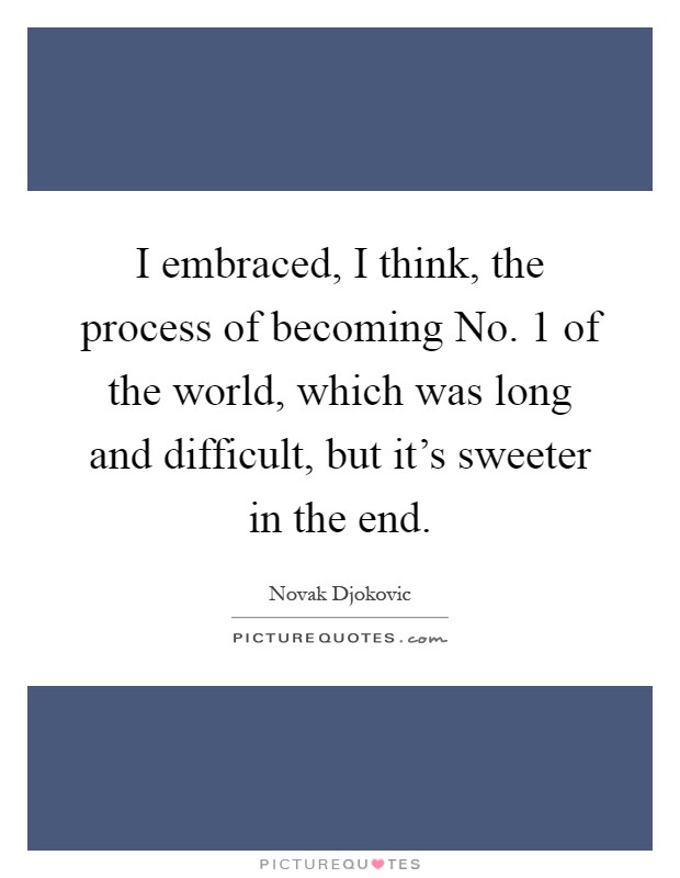 I embraced, I think, the process of becoming No. 1 of the world, which was long and difficult, but it's sweeter in the end Picture Quote #1