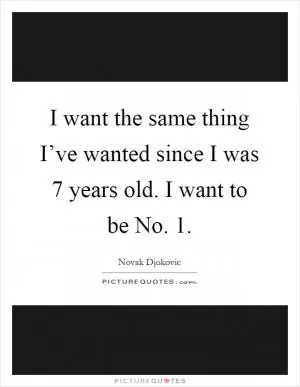 I want the same thing I’ve wanted since I was 7 years old. I want to be No. 1 Picture Quote #1