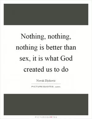 Nothing, nothing, nothing is better than sex, it is what God created us to do Picture Quote #1