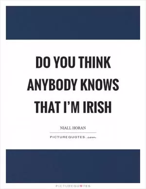 Do you think anybody knows that I’m Irish Picture Quote #1
