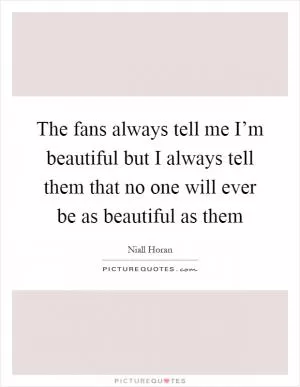 The fans always tell me I’m beautiful but I always tell them that no one will ever be as beautiful as them Picture Quote #1