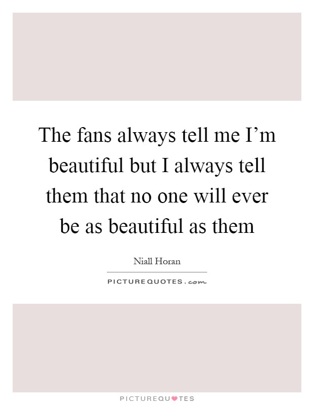 The fans always tell me I'm beautiful but I always tell them that no one will ever be as beautiful as them Picture Quote #1