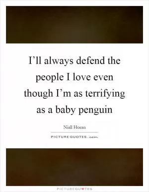I’ll always defend the people I love even though I’m as terrifying as a baby penguin Picture Quote #1