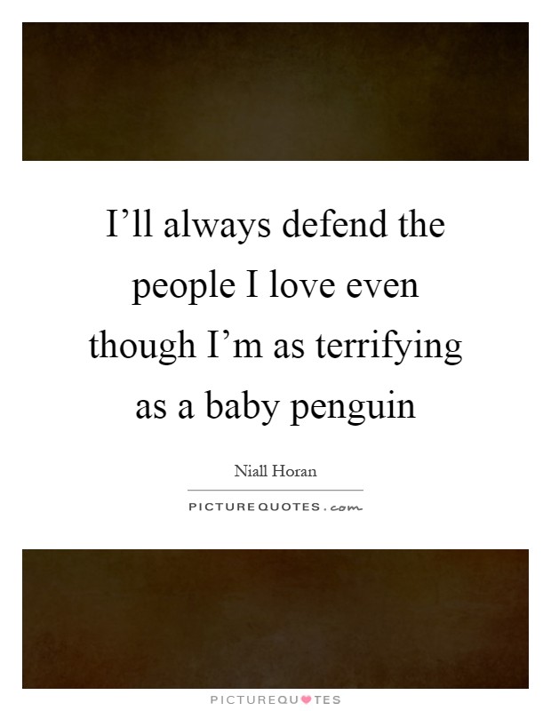 I'll always defend the people I love even though I'm as terrifying as a baby penguin Picture Quote #1