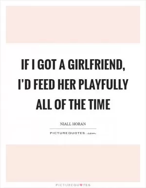 If I got a girlfriend, I’d feed her playfully all of the time Picture Quote #1