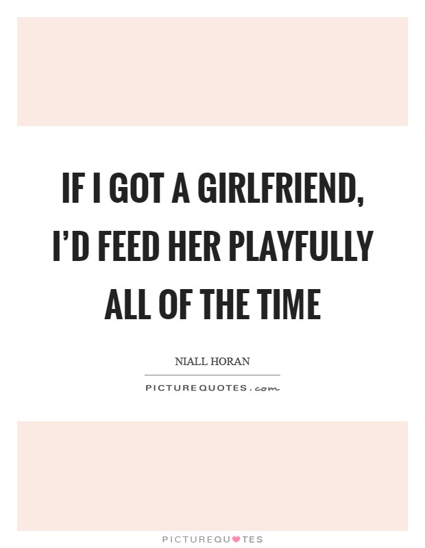 If I got a girlfriend, I'd feed her playfully all of the time Picture Quote #1