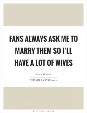 Fans always ask me to marry them so I’ll have a lot of wives Picture Quote #1