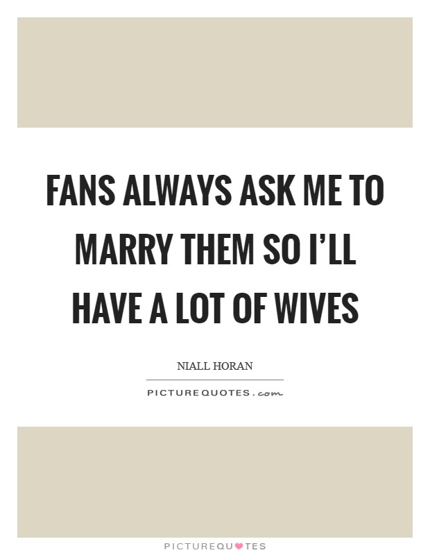 Fans always ask me to marry them so I'll have a lot of wives Picture Quote #1