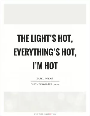 The light’s hot, everything’s hot, I’m hot Picture Quote #1