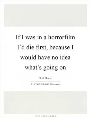 If I was in a horrorfilm I’d die first, because I would have no idea what’s going on Picture Quote #1