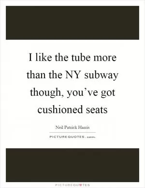 I like the tube more than the NY subway though, you’ve got cushioned seats Picture Quote #1