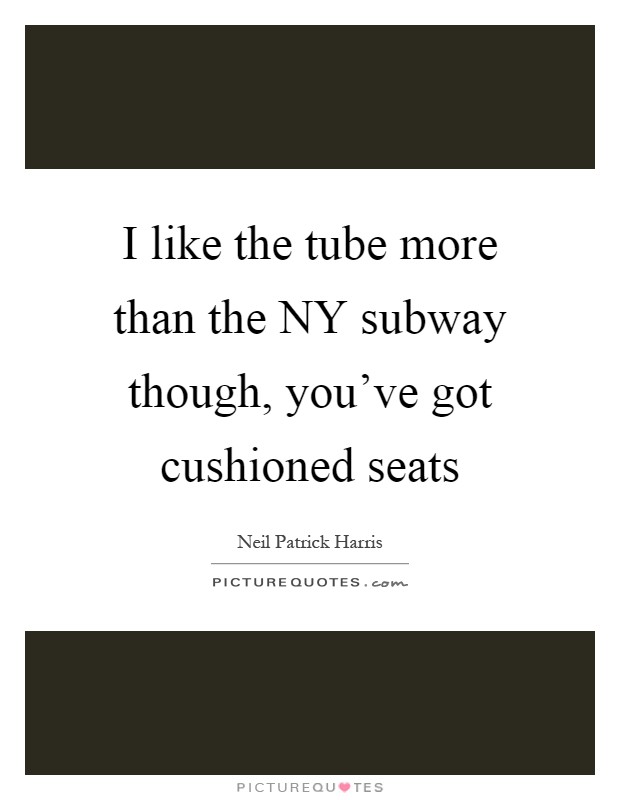 I like the tube more than the NY subway though, you've got cushioned seats Picture Quote #1