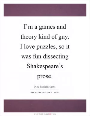 I’m a games and theory kind of guy. I love puzzles, so it was fun dissecting Shakespeare’s prose Picture Quote #1