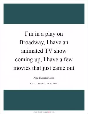 I’m in a play on Broadway, I have an animated TV show coming up, I have a few movies that just came out Picture Quote #1