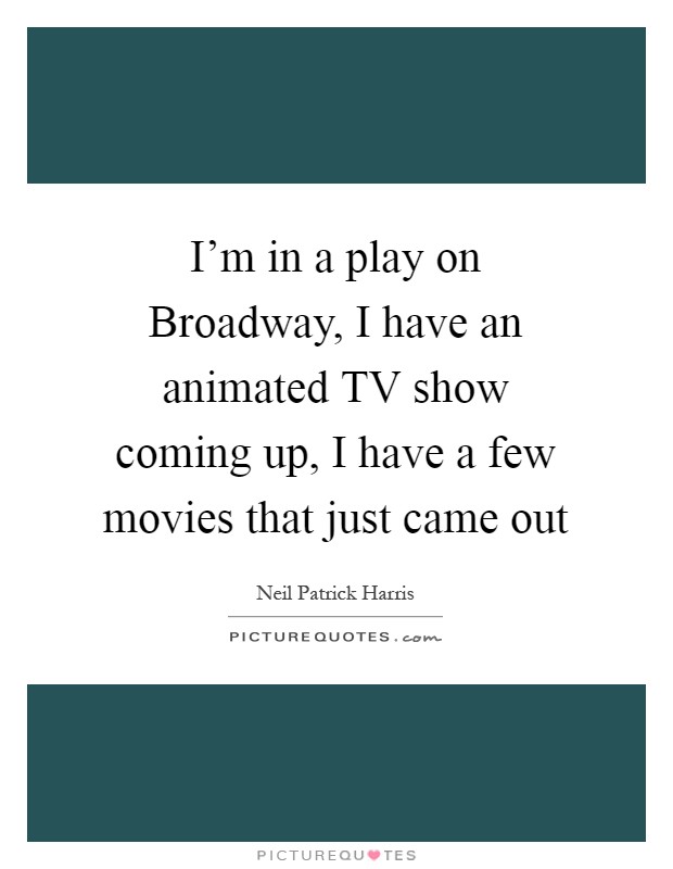 I'm in a play on Broadway, I have an animated TV show coming up, I have a few movies that just came out Picture Quote #1