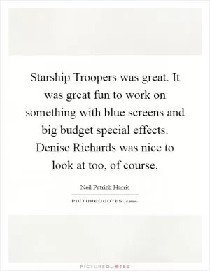 Starship Troopers was great. It was great fun to work on something with blue screens and big budget special effects. Denise Richards was nice to look at too, of course Picture Quote #1